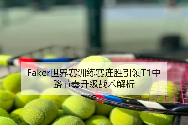 Faker世界赛训练赛连胜引领T1中路节奏升级战术解析